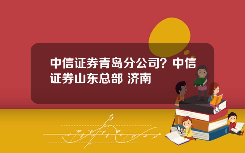 中信证券青岛分公司？中信证券山东总部 济南